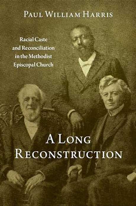 A Long Reconstruction: Racial Caste And Reconciliation In The Methodist Episcopal Church-..