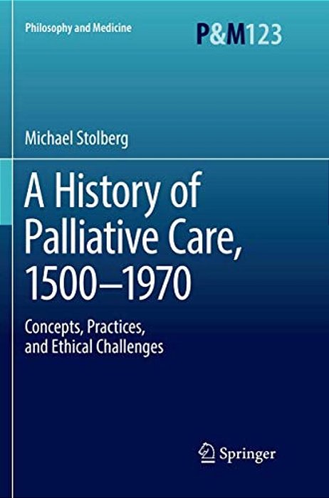 A History Of Palliative Care, 1500-1970: Concepts, Practices, And Ethical Challenges-..