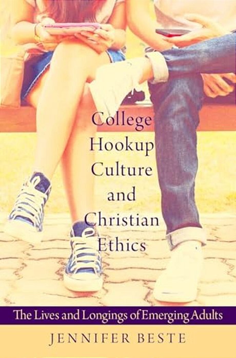 College Hookup Culture And Christian Ethics: The Lives And Longings Of Emerging Adults-..