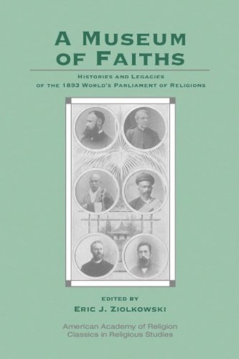 A Museum Of Faiths: Histories And Legacies Of The 1893 World's Parliament Of Religions-..