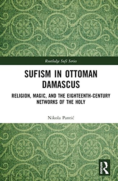Sufism In Ottoman Damascus: Religion, Magic, And The Eighteenth-Century Networks Of The Holy-..