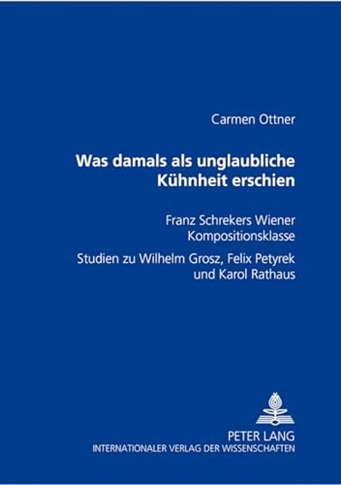 Was Damals Als Unglaubliche Kuehnheit Erschien: Franz Schrekers Wiener Kompositionsklasse- Studien Zu Wilhelm Grosz, Felix Petyrek Und Karol Rathaus-..
