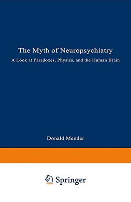 The Myth Of Neuropsychiatry: A Look At Paradoxes, Physics, And The Human Brain-..