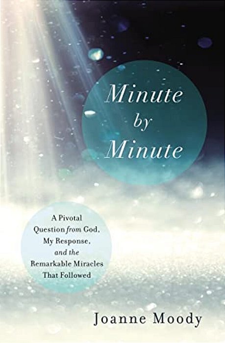 Minute By Minute: A Pivotal Question From God, My Response, And The Remarkable Miracles That Followed-..