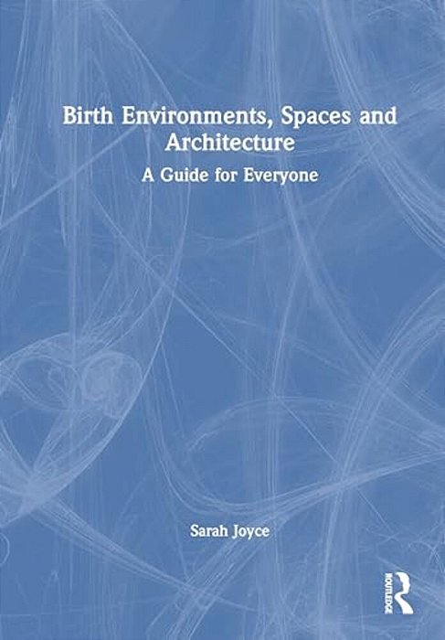 Birth Environments, Spaces And Architecture: A Guide For Everyone-..