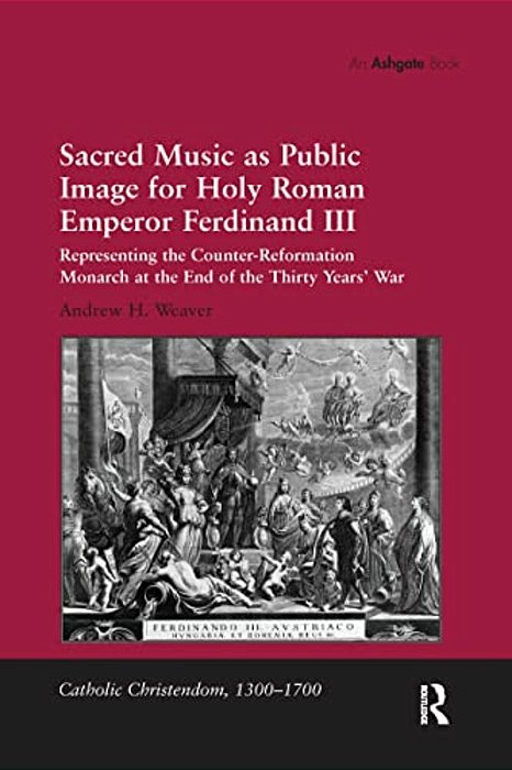 Sacred Music As Public Image For Holy Roman Emperor Ferdinand III: Representing The Counter-Reformation Monarch At The End Of The Thirty Years' War-..