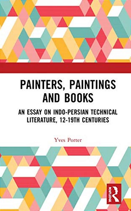 Painters, Paintings And Books: An Essay On Indo-Persian Technical Literature, 12-19Th Centuries-..