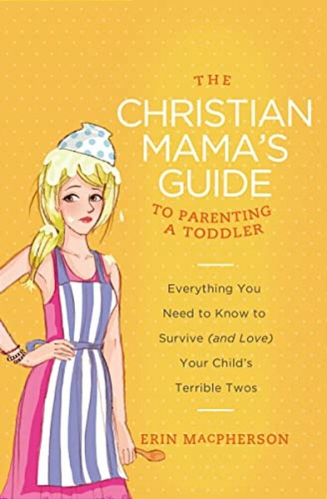The Christian Mama's Guide To Parenting A Toddler: Everything You Need To Know To Survive (And Love) Your Child's Terrible Twos-..