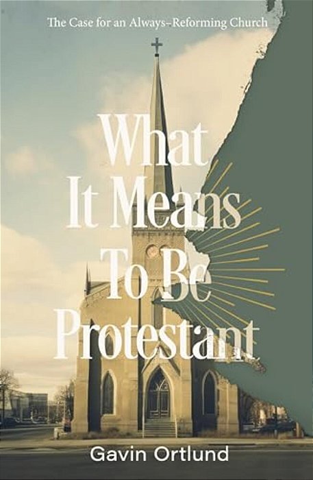 What It Means To Be Protestant: The Case For An Always-Reforming Church-..