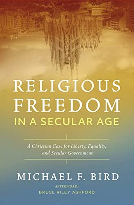 Religious Freedom In A Secular Age: A Christian Case For Liberty, Equality, And Secular Government-..