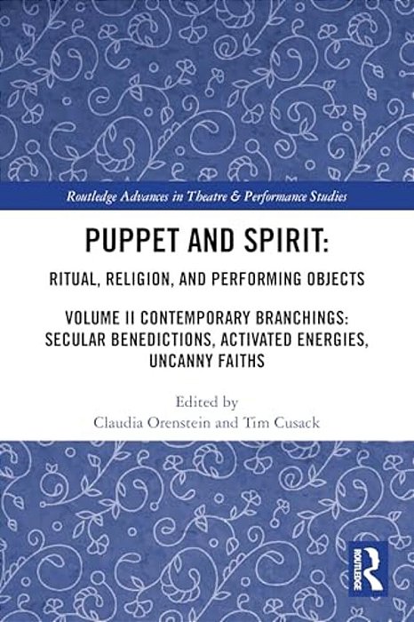 Puppet And Spirit: Ritual, Religion, And Performing Objects: Volume II Contemporary Branchings: Secular Benedictions, Activated Energies, Uncanny Fait-..