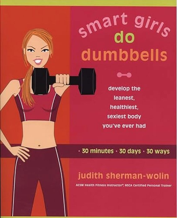 Smart Girls Do Dumbbells: 30 Minutes, 30 Days, 30 Ways -- Develop The Leanest, Healthiest, Sexiest Body You'Ve Ever Had-..