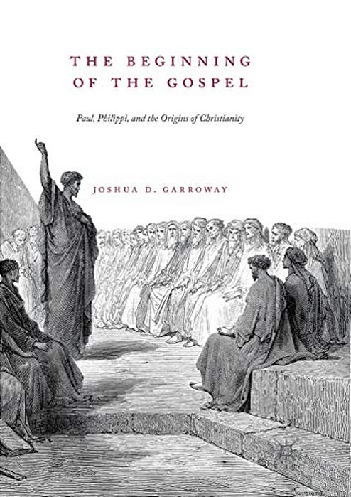 The Beginning Of The Gospel: Paul, Philippi, And The Origins Of Christianity-..