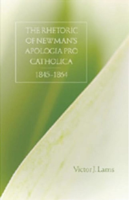 The Rhetoric Of Newman's Apologia Pro Catholica, 1845-1864-..