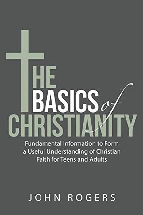 The Basics Of Christianity: Fundamental Information To Form A Useful Understanding Of Christian Faith For Teens And Adults-..