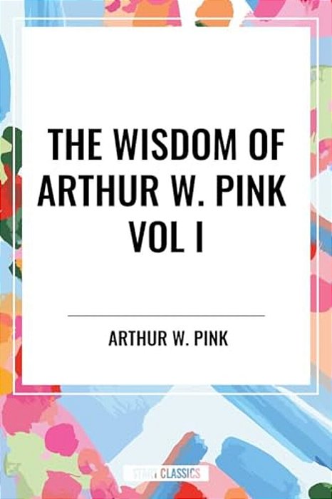 Wisdom Of Arthur W. Pink Vol I: The Holy Spirit, The Attributes Of God, The Sovereignty Of God-..