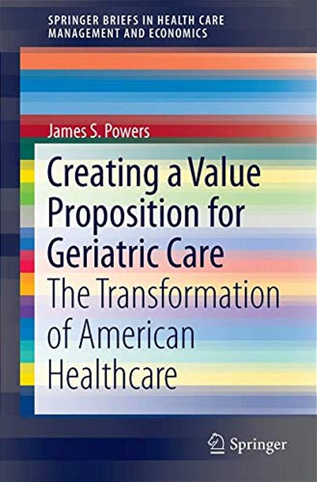 Creating A Value Proposition For Geriatric Care: The Transformation Of American Healthcare-..