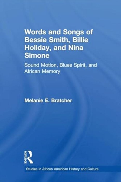 Words And Songs Of Bessie Smith, Billie Holiday, And Nina Simone: Sound Motion, Blues Spirit, And African Memory-..