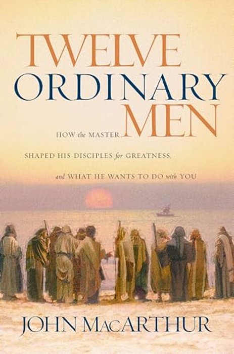 Twelve Ordinary Men: How The Master Shaped His Disciples For Greatness, And What He Wants To Do With You-..
