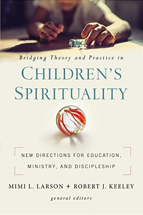 Bridging Theory And Practice In Children's Spirituality: New Directions For Education, Ministry, And Discipleship-..