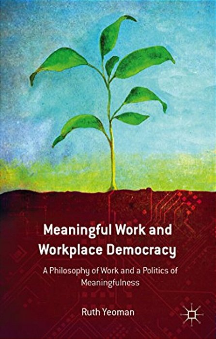 Meaningful Work And Workplace Democracy: A Philosophy Of Work And A Politics Of Meaningfulness-..