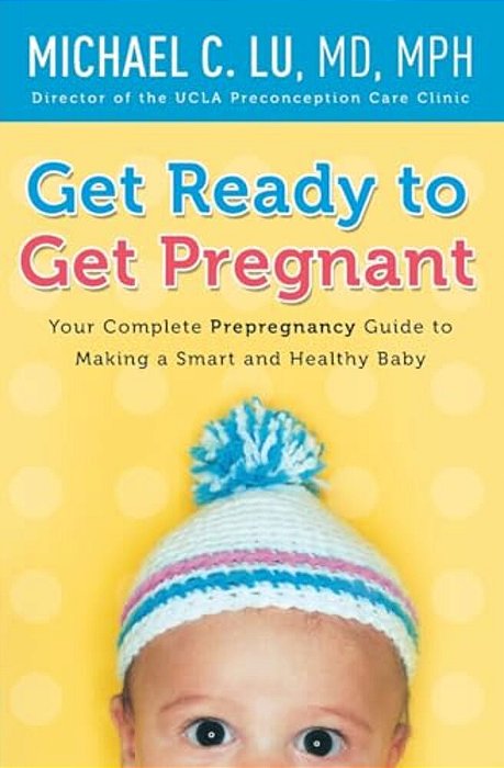 Get Ready To Get Pregnant: Your Complete Prepregnancy Guide To Making A Smart And Healthy Baby-..