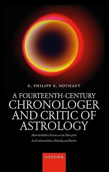 A Fourteenth-Century Chronologer And Critic Of Astrology: Heinrich Selder's Treatise On The Time Of The Lord's Annunciation, Nativity, And Passion-..