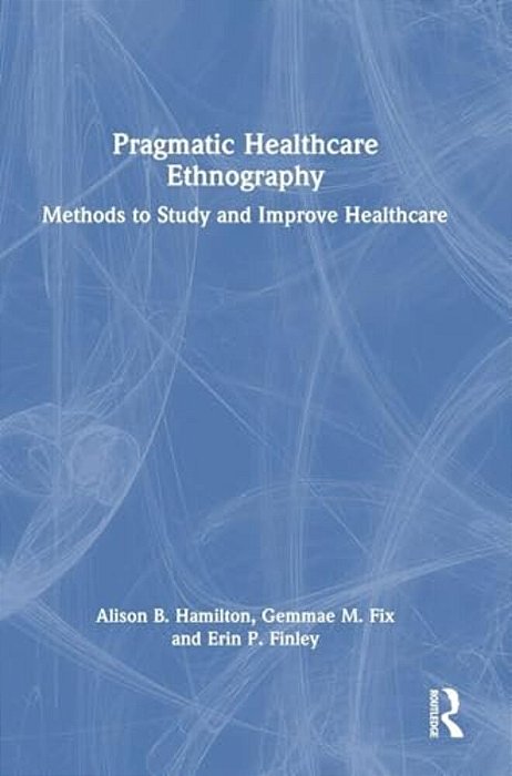 Pragmatic Healthcare Ethnography: Methods To Study And Improve Healthcare-..