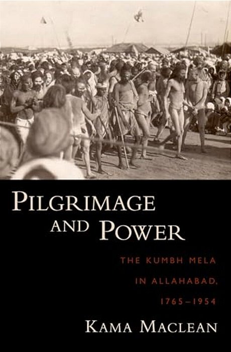 Pilgrimage And Power: The Kumbh Mela In Allahabad, 1765-1954-..