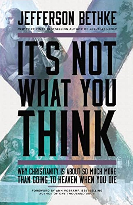 It's Not What You Think: Why Christianity Is About So Much More Than Going To Heaven When You Die-..