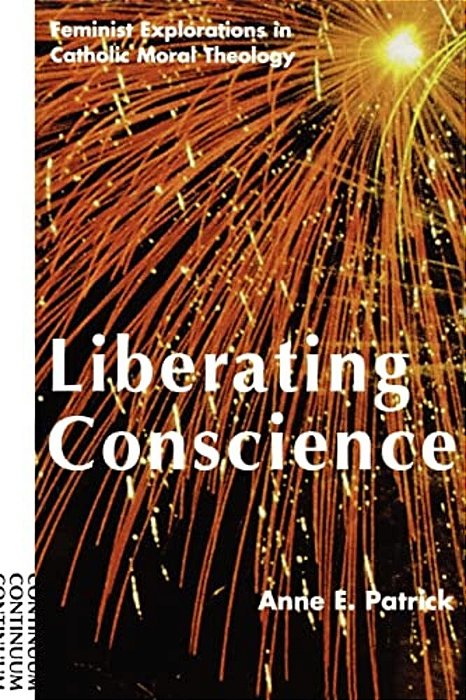 Liberating Conscience: Feminist Explorations In Catholic Moral Theology-..