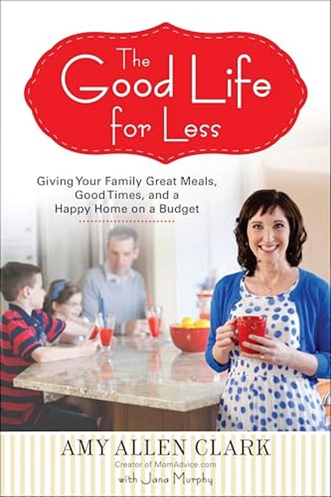 The Good Life For Less: Giving Your Family Great Meals, Good Times, And A Happy Home On A Budget-..