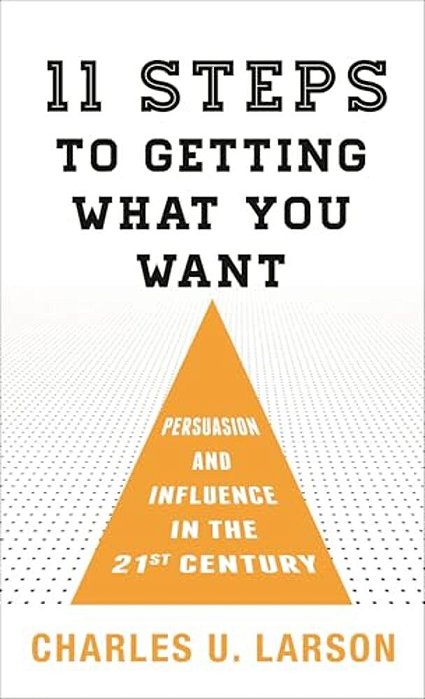 Eleven Steps To Getting What You Want: Persuasion And Influence In The 21St Century-..