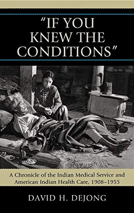 'If You Knew The Conditions': A Chronicle Of The Indian Medical Service And American Indian Health Care, 1908-1955-..