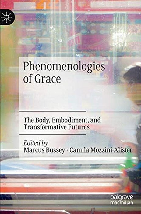 Phenomenologies Of Grace: The Body, Embodiment, And Transformative Futures-..