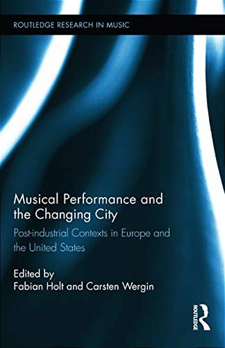Musical Performance And The Changing City: Post-Industrial Contexts In Europe And The United States-..