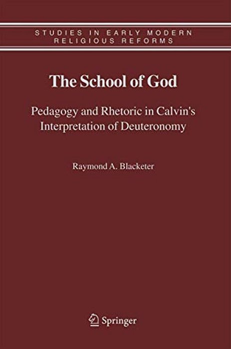 The School Of God: Pedagogy And Rhetoric In Calvin's Interpretation Of Deuteronomy-..