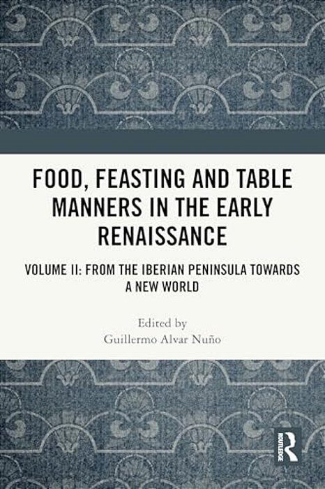 Food, Feasting And Table Manners In The Early Renaissance: Volume II: From The Iberian Peninsula Towards A New World-..