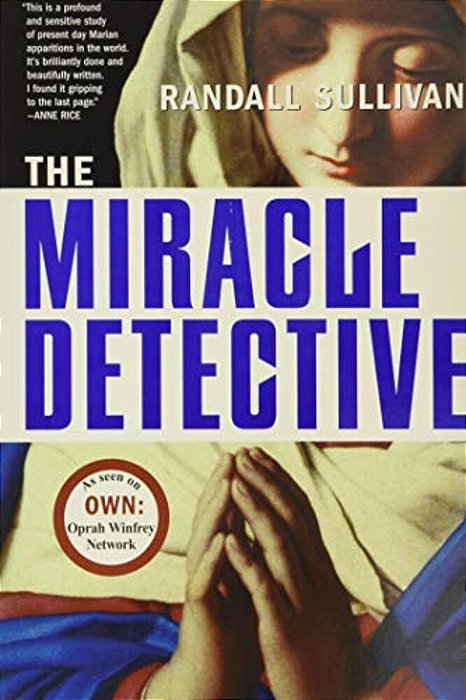 The Miracle Detective: An Investigative Reporter Sets Out To Examine How The Catholic Church Investigates Holy Visions And Discovers His Own Faith-..