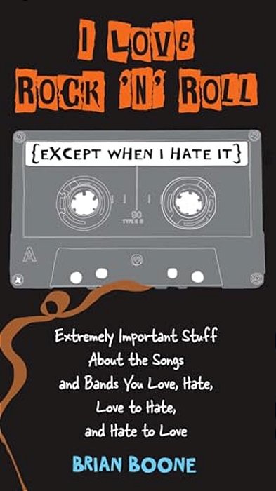 I Love Rock 'N' Roll (Except When I Hate It): Extremely Important Stuff About The Songs And Bands You Love, Hate, Love To Hate, And Hate To Love-..