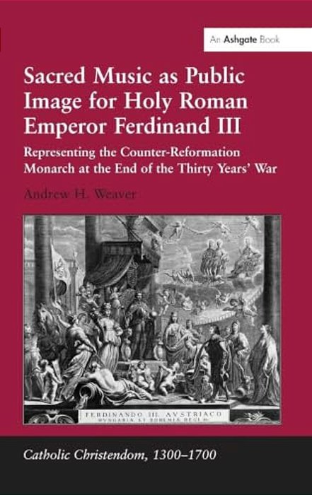 Sacred Music As Public Image For Holy Roman Emperor Ferdinand III: Representing The Counter-Reformation Monarch At The End Of The Thirty Years' War-..