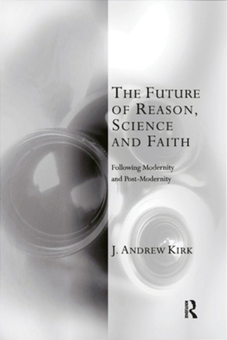 The Future Of Reason, Science And Faith: Following Modernity And Post-Modernity-..