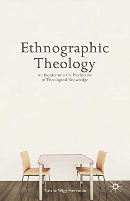 Ethnographic Theology: An Inquiry Into The Production Of Theological Knowledge-..