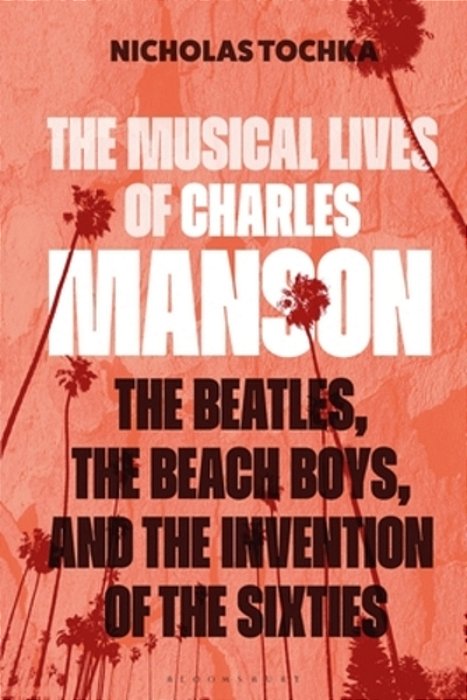 The Musical Lives Of Charles Manson: The Beatles, The Beach Boys, And The Invention Of The Sixties --Or, No Sense Makes Sense-..