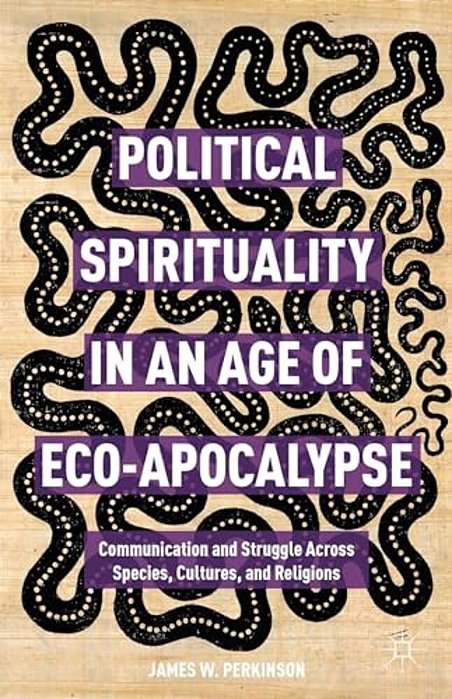 Political Spirituality In An Age Of Eco-Apocalypse: Essays In Communication And Struggle Across Species, Cultures, And Religions-..
