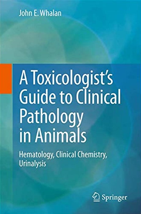 A Toxicologist's Guide To Clinical Pathology In Animals: Hematology, Clinical Chemistry, Urinalysis-..