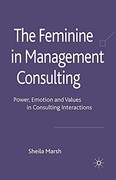 The Feminine In Management Consulting: Power, Emotion And Values In Consulting Interactions-..