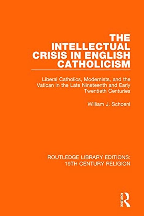 The Intellectual Crisis In English Catholicism: Liberal Catholics, Modernists, And The Vatican In The Late Nineteenth And Early Twentieth Centuries-..