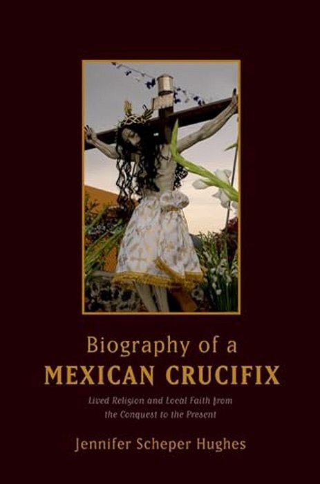 Biography Of A Mexican Crucifix: Lived Religion And Local Faith From The Conquest To The Present-..