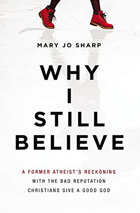 Why I Still Believe: A Former Atheist's Reckoning With The Bad Reputation Christians Give A Good God-..